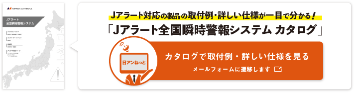 Jアラート対応のアンテナと<br>
						周辺機器が一目で分かる「Jアラート全国瞬時警報システム　カタログ」
						は下記よりダウンロードできます。